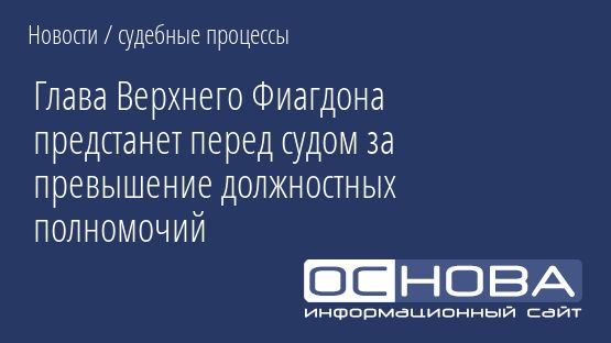 Глава Верхнего Фиагдона предстанет перед судом за превышение должностных полномочий