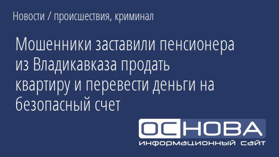 Мошенники заставили пенсионера из Владикавказа продать квартиру и перевести деньги на безопасный счет