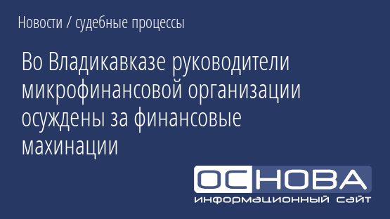Во Владикавказе руководители микрофинансовой организации осуждены за финансовые махинации