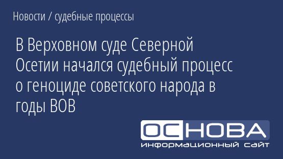 В Верховном суде Северной Осетии начался судебный процесс о геноциде советского народа в годы ВОВ