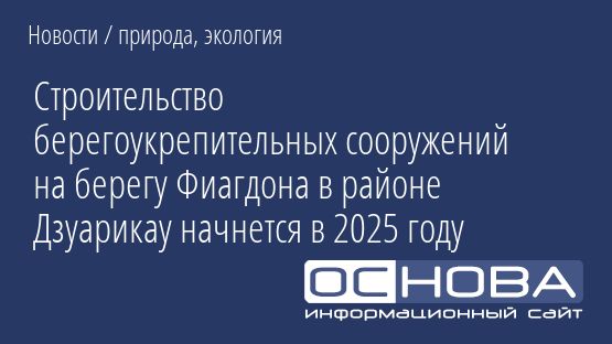 Строительство берегоукрепительных сооружений на берегу Фиагдона в районе Дзуарикау начнется в 2025 году