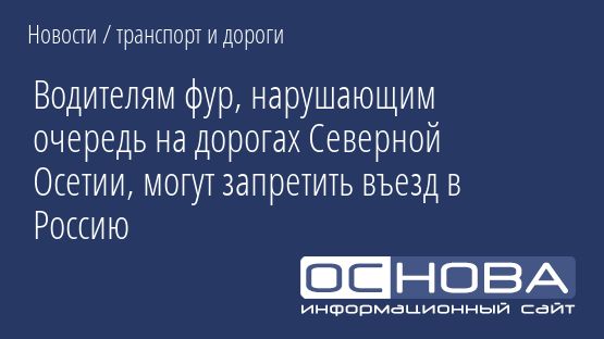 Водителям фур, нарушающим очередь на дорогах Северной Осетии, могут запретить въезд в Россию