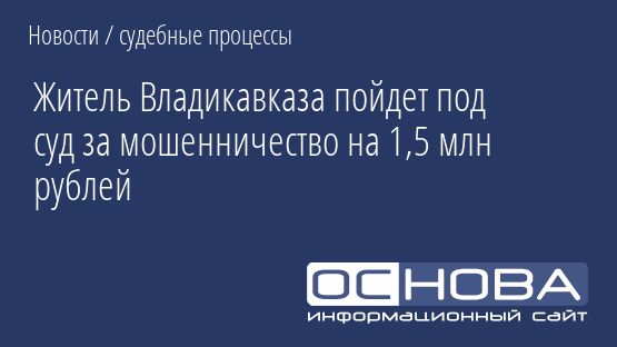 Житель Владикавказа пойдет под суд за мошенничество на 1,5 млн рублей