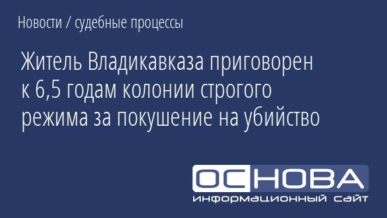 Житель Владикавказа приговорен к 6,5 годам колонии строгого режима за покушение на убийство
