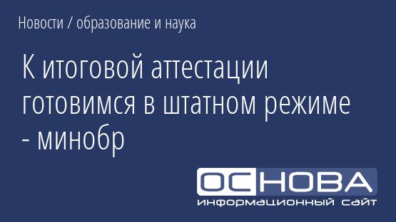 К итоговой аттестации готовимся в штатном режиме - минобр