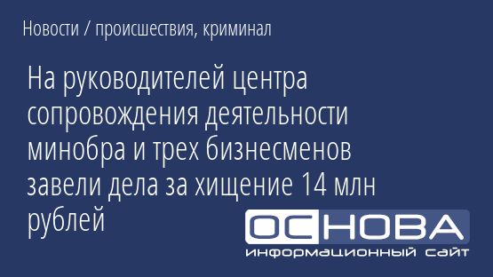 На руководителей центра сопровождения деятельности минобра и трех бизнесменов завели дела за хищение 14 млн рублей