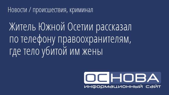 Житель Южной Осетии рассказал по телефону правоохранителям, где тело убитой им жены