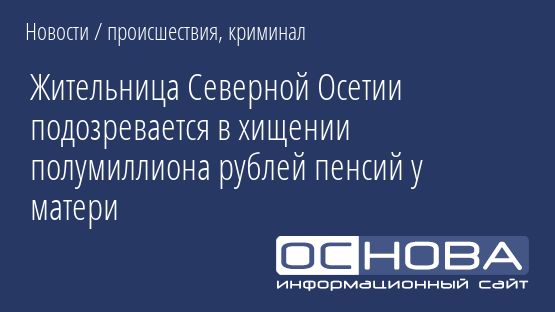 Жительница Северной Осетии подозревается в хищении полумиллиона рублей пенсий у матери