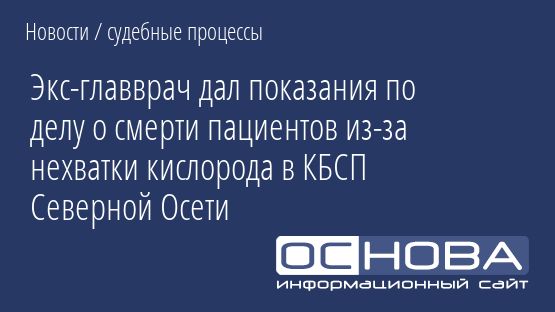 Экс-главврач дал показания по делу о смерти пациентов из-за нехватки кислорода в КБСП Северной Осети