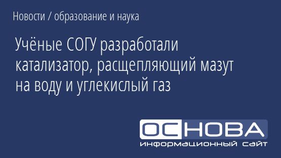 Учёные СОГУ разработали катализатор, расщепляющий мазут на воду и углекислый газ