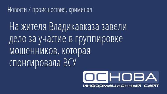 На жителя Владикавказа завели дело за участие в группировке мошенников, которая спонсировала ВСУ