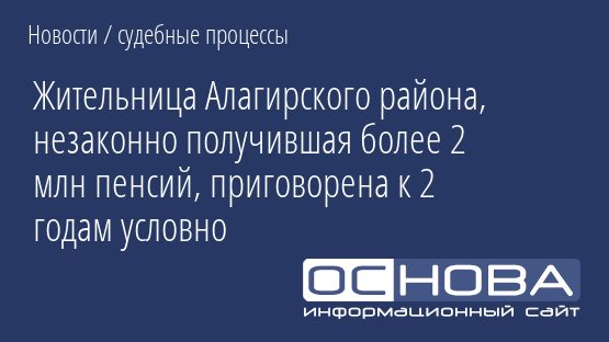 Жительница Алагирского района, незаконно получившая более 2 млн пенсий, приговорена к 2 годам условно