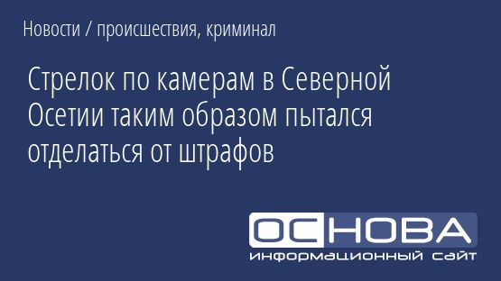 Стрелок по камерам в Северной Осетии таким образом пытался отделаться от штрафов