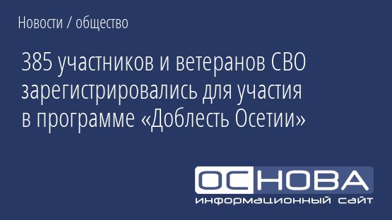 385 участников и ветеранов СВО зарегистрировались для участия в программе «Доблесть Осетии»