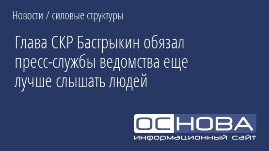 Глава СКР Бастрыкин обязал пресс-службы ведомства еще лучше слышать людей