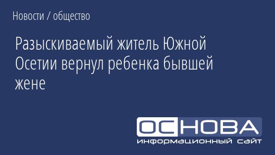 Разыскиваемый житель Южной Осетии вернул ребенка бывшей жене