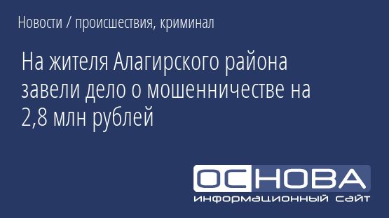На жителя Алагирского района завели дело о мошенничестве на 2,8 млн рублей