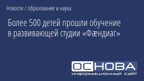 Более 500 детей прошли обучение в развивающей студии «Фæндиаг»