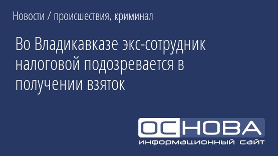 Во Владикавказе экс-сотрудник налоговой подозревается в получении взяток