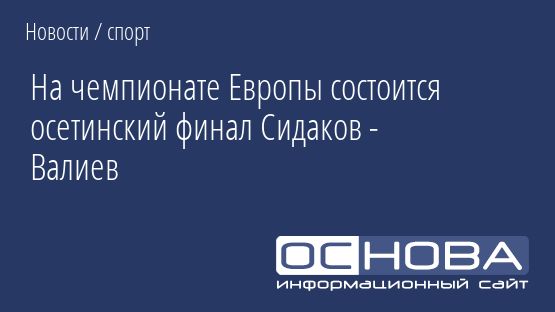 На чемпионате Европы состоится осетинский финал Сидаков - Валиев