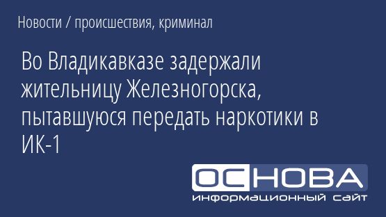 Во Владикавказе задержали жительницу Железногорска, пытавшуюся передать наркотики в ИК-1