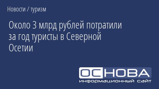 Около 3 млрд рублей потратили за год туристы в Северной Осетии