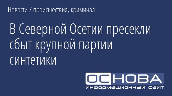 В Северной Осетии пресекли сбыт крупной партии синтетики