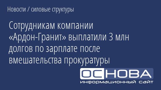 Сотрудникам компании «Ардон-Гранит» выплатили 3 млн долгов по зарплате после вмешательства прокуратуры