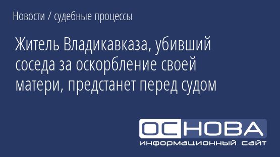 Житель Владикавказа, убивший соседа за оскорбление своей матери, предстанет перед судом