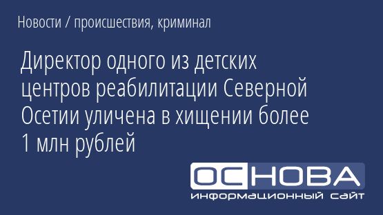 Директор одного из детских центров реабилитации Северной Осетии уличена в хищении более 1 млн рублей