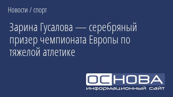 Зарина Гусалова — серебряный призер чемпионата Европы по тяжелой атлетике