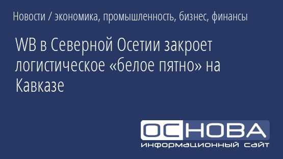 WB в Северной Осетии закроет логистическое «белое пятно» на Кавказе