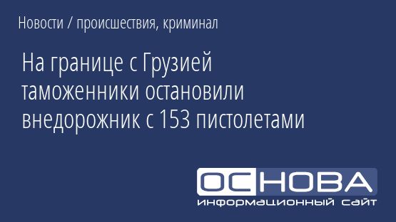 На границе с Грузией таможенники остановили внедорожник с 153 пистолетами