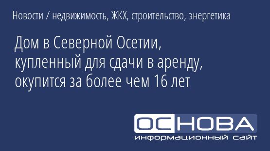 Дом в Северной Осетии, купленный для сдачи в аренду, окупится за более чем 16 лет