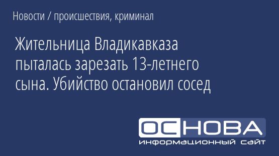 Жительница Владикавказа пыталась зарезать 13-летнего сына. Убийство остановил сосед