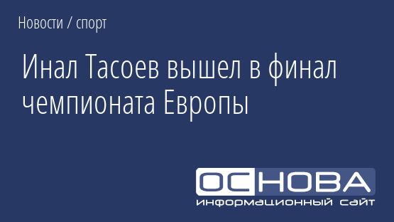 Инал Тасоев вышел в финал чемпионата Европы
