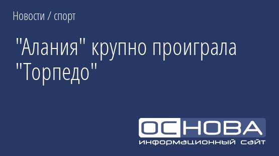 "Алания" крупно проиграла "Торпедо"