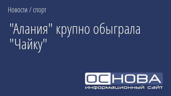 "Алания" крупно обыграла "Чайку"
