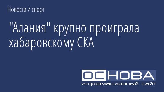 "Алания" крупно проиграла хабаровскому СКА