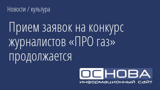 Прием заявок на конкурс журналистов «ПРО газ» продолжается