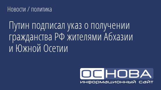 Путин подписал указ о получении гражданства РФ жителями Абхазии и Южной Осетии