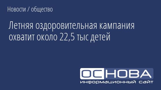 Летняя оздоровительная кампания охватит около 22,5 тыс детей