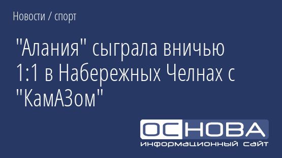 "Алания" сыграла вничью 1:1 в Набережных Челнах с "КамАЗом"