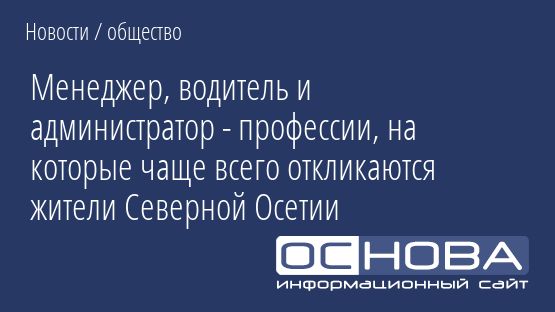 Менеджер, водитель и администратор - профессии, на которые чаще всего откликаются жители Северной Осетии