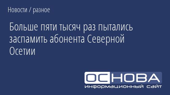 Больше пяти тысяч раз пытались заспамить абонента Северной Осетии