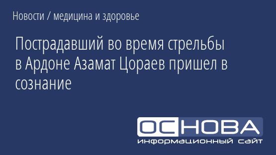 Пострадавший во время стрельбы в Ардоне Азамат Цораев пришел в сознание