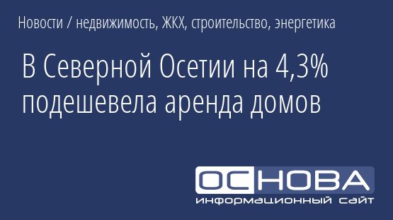 В Северной Осетии на 4,3% подешевела аренда домов