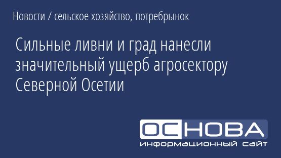 Сильные ливни и град нанесли значительный ущерб агросектору Северной Осетии