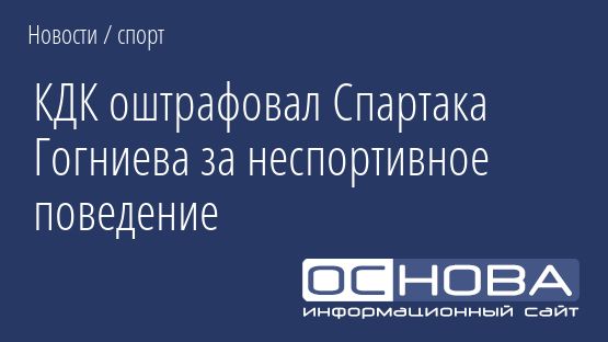 КДК оштрафовал Спартака Гогниева за неспортивное поведение