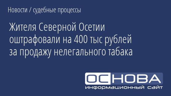Жителя Северной Осетии оштрафовали на 400 тыс рублей за продажу нелегального табака